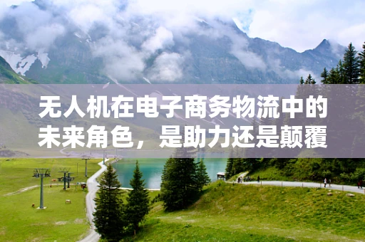 无人机在电子商务物流中的未来角色，是助力还是颠覆？