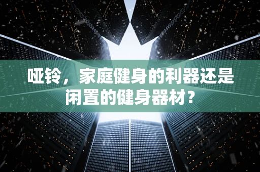 哑铃，家庭健身的利器还是闲置的健身器材？