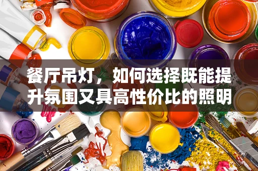 餐厅吊灯，如何选择既能提升氛围又具高性价比的照明解决方案？
