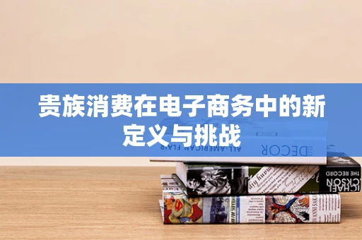 贵族消费在电子商务中的新定义与挑战