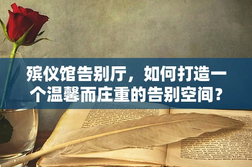 殡仪馆告别厅，如何打造一个温馨而庄重的告别空间？