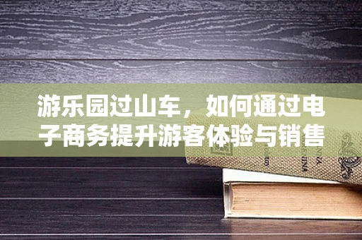 游乐园过山车，如何通过电子商务提升游客体验与销售？