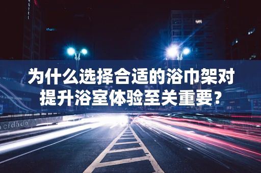 为什么选择合适的浴巾架对提升浴室体验至关重要？
