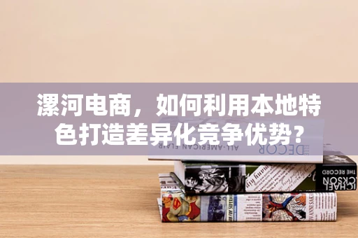 漯河电商，如何利用本地特色打造差异化竞争优势？