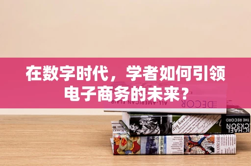 在数字时代，学者如何引领电子商务的未来？