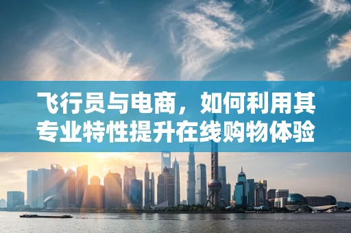 飞行员与电商，如何利用其专业特性提升在线购物体验？