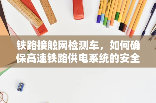 铁路接触网检测车，如何确保高速铁路供电系统的安全与高效？