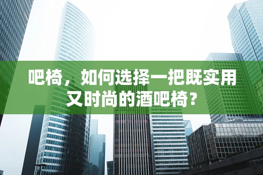 吧椅，如何选择一把既实用又时尚的酒吧椅？