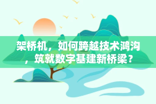 架桥机，如何跨越技术鸿沟，筑就数字基建新桥梁？
