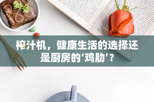 榨汁机，健康生活的选择还是厨房的‘鸡肋’？