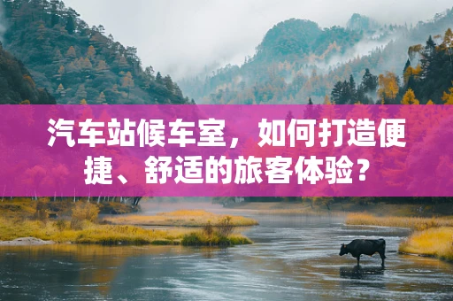 汽车站候车室，如何打造便捷、舒适的旅客体验？