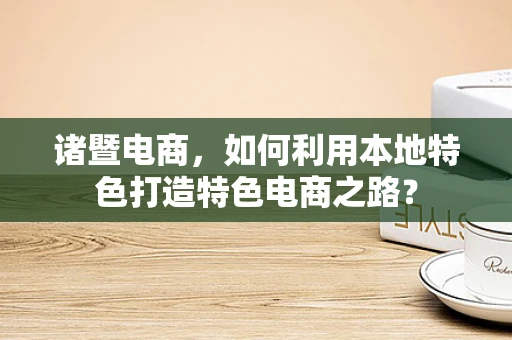 诸暨电商，如何利用本地特色打造特色电商之路？