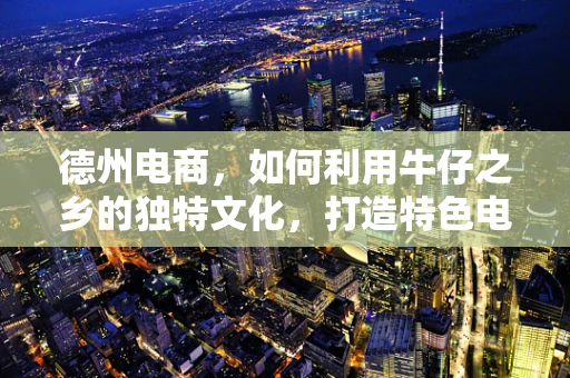 德州电商，如何利用牛仔之乡的独特文化，打造特色电商品牌？