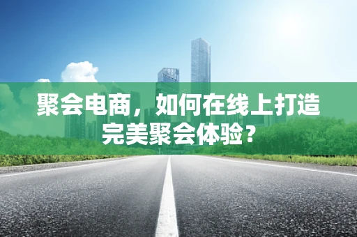 聚会电商，如何在线上打造完美聚会体验？