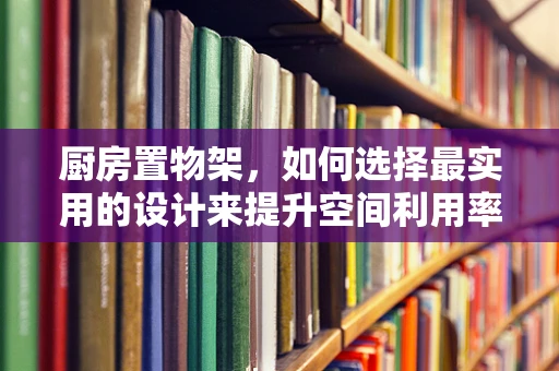 厨房置物架，如何选择最实用的设计来提升空间利用率？