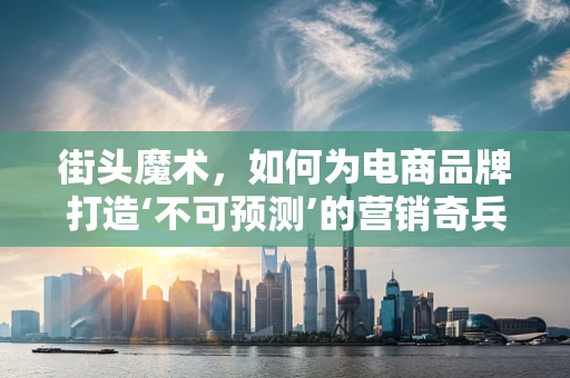 街头魔术，如何为电商品牌打造‘不可预测’的营销奇兵？