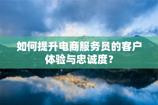 如何提升电商服务员的客户体验与忠诚度？