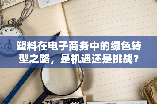 塑料在电子商务中的绿色转型之路，是机遇还是挑战？
