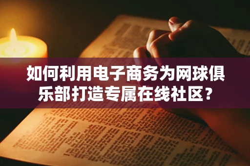 如何利用电子商务为网球俱乐部打造专属在线社区？