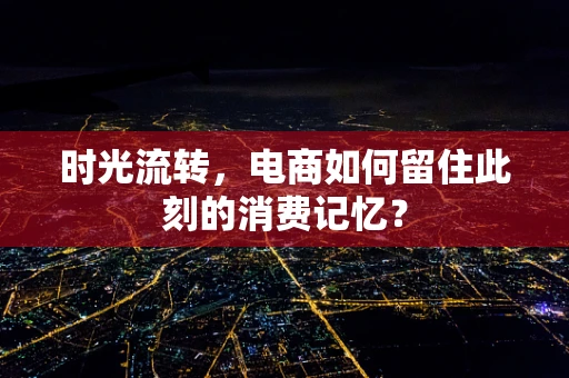 时光流转，电商如何留住此刻的消费记忆？