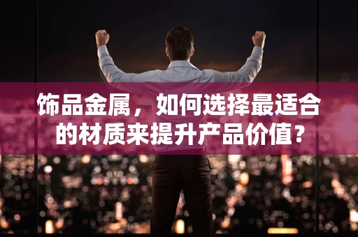 饰品金属，如何选择最适合的材质来提升产品价值？