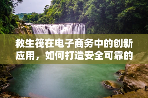 救生筏在电子商务中的创新应用，如何打造安全可靠的在线购物体验？