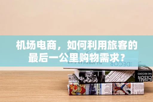 机场电商，如何利用旅客的最后一公里购物需求？