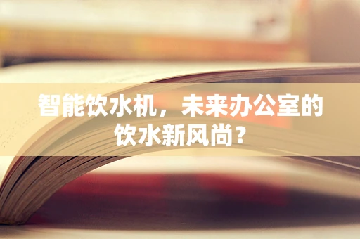 智能饮水机，未来办公室的饮水新风尚？