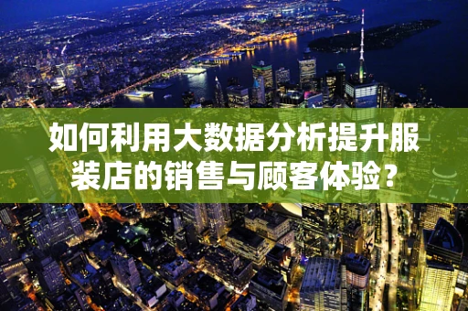 如何利用大数据分析提升服装店的销售与顾客体验？