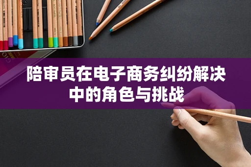 陪审员在电子商务纠纷解决中的角色与挑战