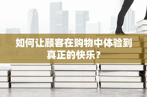 如何让顾客在购物中体验到真正的快乐？