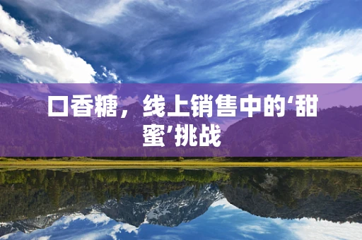 口香糖，线上销售中的‘甜蜜’挑战