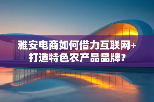 雅安电商如何借力互联网+打造特色农产品品牌？