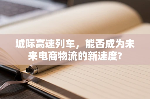 城际高速列车，能否成为未来电商物流的新速度?