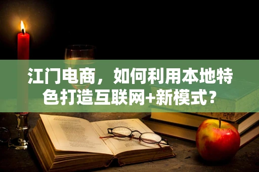 江门电商，如何利用本地特色打造互联网+新模式？
