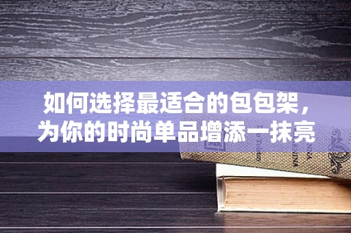 如何选择最适合的包包架，为你的时尚单品增添一抹亮点？