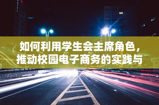 如何利用学生会主席角色，推动校园电子商务的实践与创新？