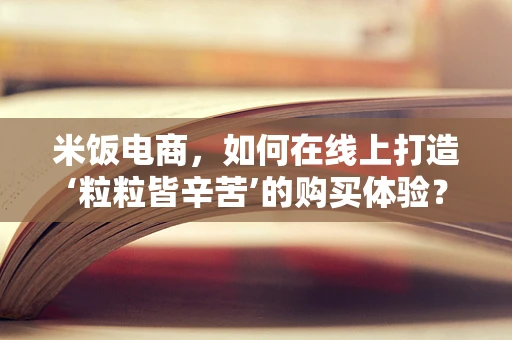 米饭电商，如何在线上打造‘粒粒皆辛苦’的购买体验？