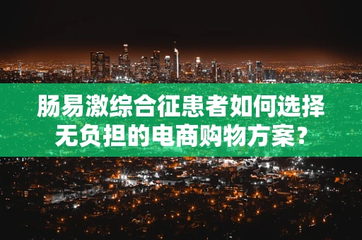 肠易激综合征患者如何选择无负担的电商购物方案？