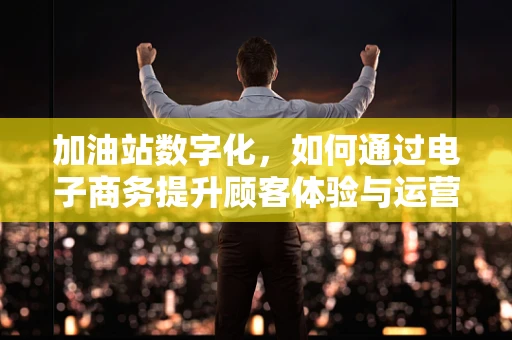 加油站数字化，如何通过电子商务提升顾客体验与运营效率？