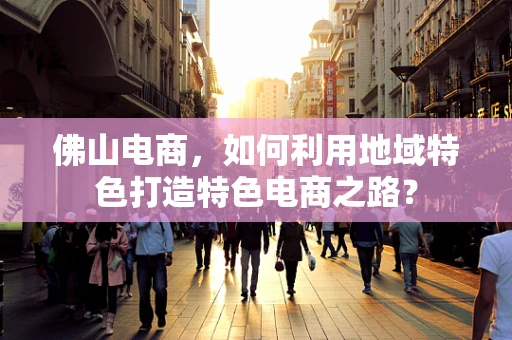 佛山电商，如何利用地域特色打造特色电商之路？