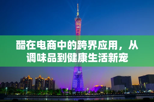 醋在电商中的跨界应用，从调味品到健康生活新宠