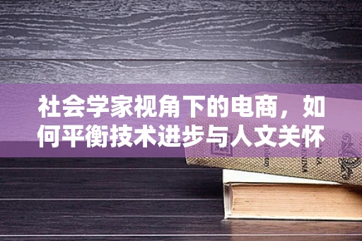 社会学家视角下的电商，如何平衡技术进步与人文关怀？