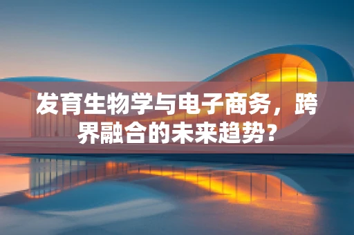 发育生物学与电子商务，跨界融合的未来趋势？