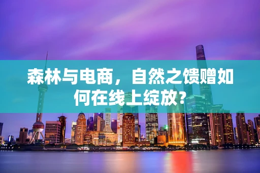 森林与电商，自然之馈赠如何在线上绽放？