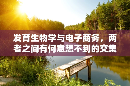 发育生物学与电子商务，两者之间有何意想不到的交集？