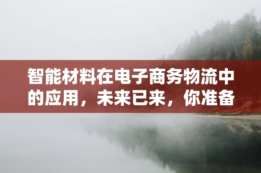 智能材料在电子商务物流中的应用，未来已来，你准备好了吗？