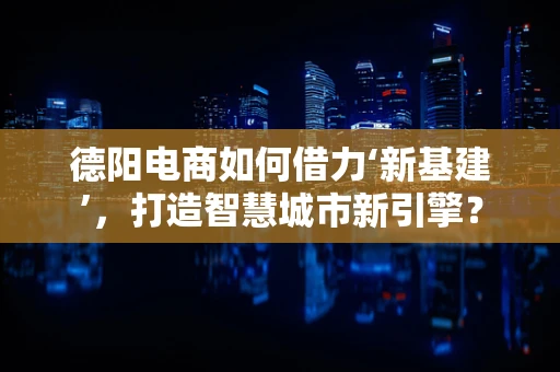 德阳电商如何借力‘新基建’，打造智慧城市新引擎？