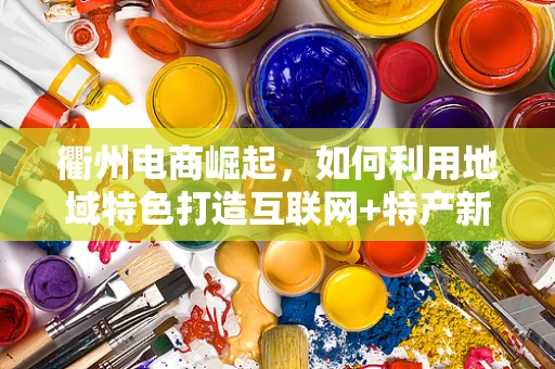衢州电商崛起，如何利用地域特色打造互联网+特产新模式？