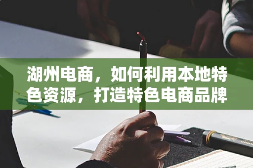湖州电商，如何利用本地特色资源，打造特色电商品牌？